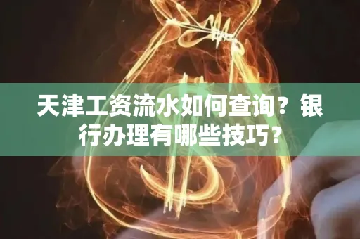 天津工资流水如何查询?银行办理有哪些技巧?